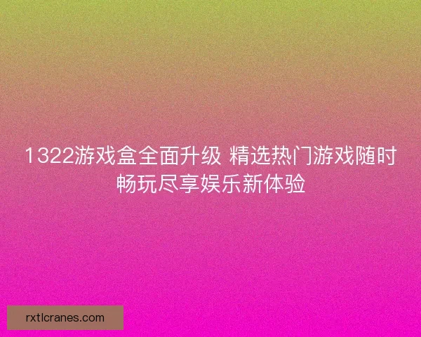 1322游戏盒全面升级 精选热门游戏随时畅玩尽享娱乐新体验