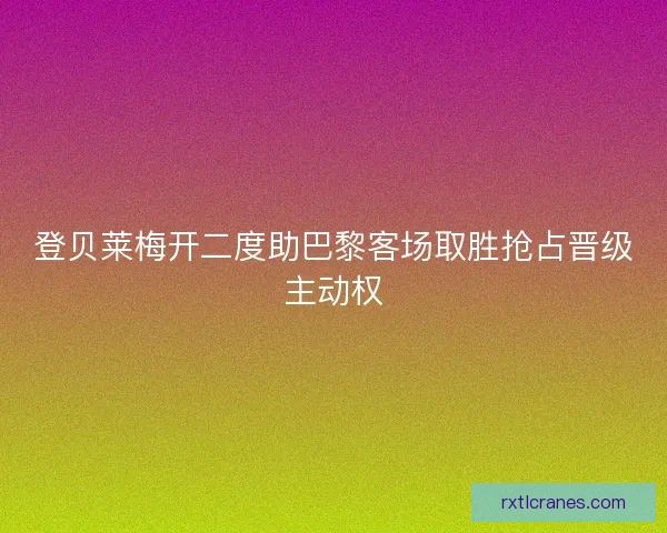 登贝莱梅开二度助巴黎客场取胜抢占晋级主动权