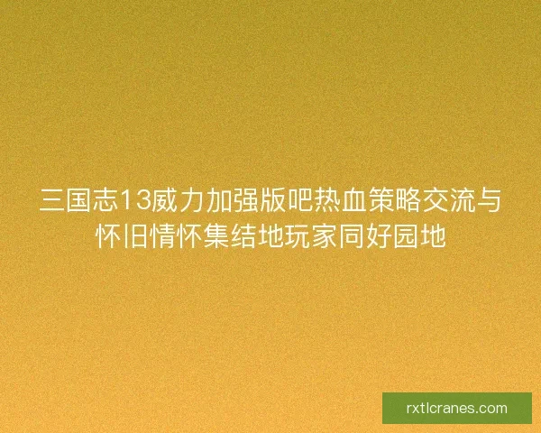 三国志13威力加强版吧热血策略交流与怀旧情怀集结地玩家同好园地